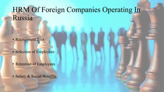 HRM Of Foreign Companies Operating In
Russia
• Recruitment Tool
• Selection of Employees
• Retention of Employees
• Salary & Social Benefits
 