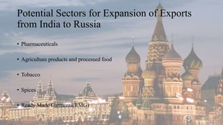 Potential Sectors for Expansion of Exports
from India to Russia
• Pharmaceuticals
• Agriculture products and processed food
• Tobacco
• Spices
• Ready Made Garments(RMG)
 