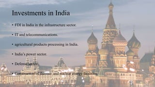 Investments in India
• FDI in India in the infrastructure sector.
• IT and telecommunications.
• agricultural products processing in India.
• India’s power sector.
• Defense sector.
• Construction of thermo- and nuclear energy facilities.
 