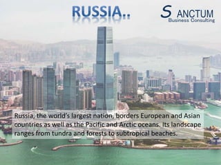 Russia, the world’s largest nation, borders European and Asian
countries as well as the Pacific and Arctic oceans. Its landscape
ranges from tundra and forests to subtropical beaches.
Business Consulting
S ANCTUM
 