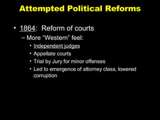 Attempted Political Reforms 1864 :  Reform of courts More “Western” feel: Independent judges Appellate courts Trial by Jury for minor offenses Led to emergence of attorney class, lowered corruption 
