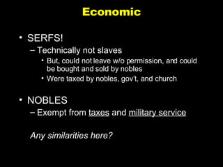 Economic SERFS!  Technically not slaves But, could not leave w/o permission, and could be bought and sold by nobles Were taxed by nobles, gov’t, and church NOBLES Exempt from  taxes  and  military service Any similarities here? 