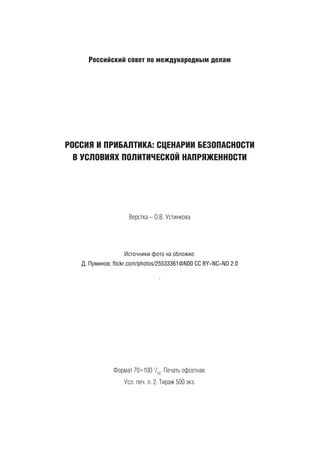Российский совет по международным делам
РОССИЯ И ПРИБАЛТИКА: СЦЕНАРИИ БЕЗОПАСНОСТИ
В УСЛОВИЯХ ПОЛИТИЧЕСКОЙ НАПРЯЖЕННОСТИ
Верстка – О.В. Устинкова
Источники фото на обложке:
Д. Пуминов; flickr.com/photos/25533361@N00 CC BY-NC-ND 2.0
.
Формат 70×100 1
/16
. Печать офсетная.
Усл. печ. л. 2. Тираж 500 экз.
 
