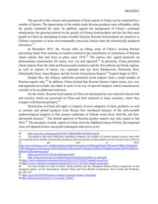 PREPRINT
The growth in the volume and assortment of food exports to China can be explained by a
number of factors. The depreciation of the rouble made Russian products more affordable, while
the quality remained the same. In addition, against the background of China’s continued
urbanization, the growing mistrust in the quality of Chinese food products and the fact that more
people in China are attempting to lead a healthy lifestyle, Russian food products are attractive to
Chinese consumers as more environmentally conscious choices than the domestically produced
alternative.91
In December 2015, the 10-year talks on lifting some of China’s existing barriers
preventing foods from entering its market resulted in the cancellation of restrictions of Russian
wheat exports that had been in place since 1976.92
The parties also signed protocols on
phytosanitary requirements for maize, rice, soy and rapeseed.93
In particular, China permitted
wheat imports from the Altai and Krasnoyarsk territories and the Novosibirsk and Omsk regions,
as well as exports of maize, soy, rapeseed and rice from Khabarovsk, Primorsky Krai,
Zabaykalsky Krai, Amur Region, and the Jewish Autonomous Region.94
Exports began in 2016.
Despite this, the Chinese authorities permitted cereal imports from a small number of
Russian regions only.95
In addition, China insisted that Russian farmers export maize, rice, soy,
and rapeseed not in bulk, but rather in sacks or by way of special transport, which manufacturers
consider to be an additional restriction.
On the whole, Russian food exports to China are dominated by raw materials (frozen fish
and cereals), which are processed in China and then exported to many countries, where they
compete with Russian products.96
Restrictions in China still apply to imports of most categories of dairy products, as well
as animals and animal products from Russia first introduced because of the unfavourable
epidemiological situation in that country (outbreaks of African swine fever, bird flu, and foot-
and-mouth disease).97
The formal approval of Russian poultry exports was only issued in late
2016.98
The prospects of pork exports to China from the Mikhaylovskaya Priority Development
Area will depend on how successful subsequent talks prove to be.
90 http://www.rbc.ru/business/01/03/2017/58b59b3f9a79476034e16c28
91 According to data from McKinsey consulting company, the number of Chinese people living in cities who
were worried about whether domestically produced food was harmful to their health rose from 60 per cent in 2012 to
72 per cent in 2015.
(http://www.mckinsey.com/~/media/mckinsey/industries/retail/our%20insights/here%20comes%20the%20modern
%20%20chinese%20consumer/2016%20china%20consumer%20report%20the%20modernization%20of%20the%2
0chinese%20consumer.ashx)
92 https://rg.ru/2016/01/28/reg-sibfo/zerno.html
93 http://fsvps.ru/fsvps-docs/ru/importExport/china/files/protokol_rf_china.pdf
94 https://www.vedomosti.ru/business/articles/2015/12/17/621497-eksport-zerna-kitai
95 https:///www.vedomosti.ru/business/articles/2015/12/17/621497-eksport-zerna-kitai
96 For more details on trade in frozen Alaska pollock and the subsequent Russia–China competition on the
European market, see M. Alexandrova. Russia–China and Cross-Border Cooperation: New Trends and Problems,
pp. 230–232.
97 https://rg.ru/2016/05/04/rossiia-vozobnovit-postavki-miasa-v-kitaj.html
98 http://forbes.kz/news/2016/11/11/newsid_126847/
 