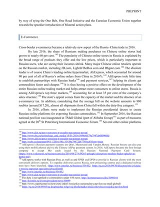 PREPRINT
by way of tying the One Belt, One Road Initiative and the Eurasian Economic Union together
towards the speedier introduction of bilateral action plans.
E-Commerce
Cross-border e-commerce became a relatively new aspect of the Russia–China trade in 2016.
By late 2016, the share of Russians making purchases on Chinese online stores had
grown to nearly 60 per cent.143
The popularity of Chinese online stores in Russia is explained by
the broad range of products they offer and the low prices, which is particularly important to
Russian users, who are seeing their incomes shrink. Many major Chinese online retailers operate
on the Russian market, including JD.com, LightInTheBox.сom and Dhgate.com.144
The absolute
leader is of course China’s leading online hypermarket, AliExpress, which accounted for around
90 per cent of all of Russia’s online orders from China in 2016%.145
AliExpress took little time
to establish partnerships with Russian banks146
and payment services,147
helping its clients get
commodities faster and cheaper.148
It is thus having a positive effect on the development of the
entire Russian online trading market and helps attract more consumers to online stores. Russia is
among AliExpress's top three markets,149
accounting for at least 35 per cent of the company’s
sales structure.150
The state’s appeal comes from the capacity of the market and the absence of an
e-commerce tax. In addition, considering that the average bill on the website amounts to 980
roubles (around $17.20), almost all shipments from China fall within the duty-free category.151
In 2016, efforts were made to implement the Russian presidential decree to create
Russian online platforms for exporting Russian commodities.152
In September 2016, the Russian
national pavilion was inaugurated at TMall Global (part of Alibaba Group)153
as part of measures
agreed at the 20th
St Petersburg International Economic Forum.154
Several other online platforms
143
http://www.akit.ru/рост-покупок-в-онлайн-магазинах-китая/
144
http://www.rbc.ru/technology_and_media/15/01/2016/5698e0579a7947ab0f090bfd
145
http://www.akit.ru/рост-покупок-в-онлайн-магазинах-китая/
146
http://rt.rbc.ru/tatarstan/04/11/2016/581c31439a79472d67795ecb?from=main
147
AliExpress’s Russian payment systems are Qiwi, Mastercard and Yandex.Money. Russian buyers can also pay
using their mobile phones and via the Chinese AliPay payment system. In 2016, AliExpress became the first foreign
company to accept Mir cards issued by the Russian National Payment Card System.
(https://www.vedomosti.ru/business/articles/2016/04/27/639261-pokupki-aliexpress-mozhno-budet-oplachivat-
kartoi-mir).
148
AliExpress works with Russian Post, as well as and SPSR and DPD to provide is Russian clients with the most
convenient delivery options. To expedite deliveries across Russia, new processing centres and a dedicated railway
train have been launched. (http://www.interfax.ru/business/536432; https://rg.ru/2016/09/30/dlia-posylok-iz-kitaia-
v-rossiiu-zapustiat-specialnyj-poezd.html)
149
http://www.interfax.ru/business/536432
150
http://www.akit.ru/рост-покупок-в-онлайн-магазинах-китая/
151
The duty is not applied to commodities under 150 euros. http://kommersant.ru/doc/3096166
152
http://kremlin.ru/events/president/news/50899
153
http://www.exportcenter.ru/news/rets-otkryl-rossiyskiy-natsionalnyy-pavilon-na-tmall-globall/
154
https://rg.ru/2016/09/05/na-krupnejshej-torgovoj-ploshchadke-kitaia-otkrylsia-rossijskij-pavilon.html
 