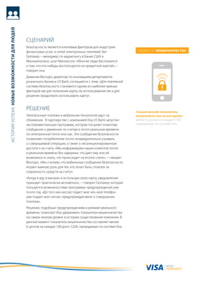 история успеха: новые возможности для людей




                                              сцеНариЙ
                                              безопасность является ключевым фактором для индустрии
                                              финансовых услуг и сетей электронных платежей. бет                защита от моШенничества
                                              галлахер − менеджер по маркетингу в банке сШа в
                                              миннеаполисе, штат миннесота. «многие люди беспокоятся
                                              о том, что кто-нибудь воспользуется их кредитной картой», −
                                              говорит она.
                                              доминик вентуро, директор по инновациям департамента
                                              розничного бизнеса Us Bank, соглашается с этим. «для платежной
                                              системы безопасность становится одним из наиболее важных
                                              факторов как для получения карты, ее использования так и для
                                              решения продолжить использовать карту».


                                              реШеНие                                                          самый низкий показатель
                                              Электронные платежи и мобильная технология идут на               мошенничества за все время:
                                              сближение. в партнерстве с компанией Visa Us Bank запустил       менее 6 центов на каждые $100,
                                              экспериментальную программу, которая посылает клиентам           проводимые по системе Visa.
                                              сообщения о движении по счетам в почти реальном времени
                                              по электронной почте или смс. Эти сообщения безопасности
                                              позволяют потребителям почти незамедлительно узнавать
                                              о совершаемой операции, а также о несанкционированном
                                              доступе к их счету. «мы информируем наших клиентов почти
                                              в реальном времени без задержки, что дает ему или ей
                                              возможность знать, что происходит на его/ее счете», − говорит
                                              вентуро. «мы считаем, что мобильные сообщения безопасности
                                              играют важную роль для тех, кто хочет быть спокоен за
                                              сохранность средств на счету».
                                              «когда я иду в магазин и использую свою карту, уведомление
                                              приходит практически мгновенно», − говорит галлахер, которая
                                              пользуется возможностями программы предупреждений уже
                                              почти год. «до того как кассир подаст мне чек, мой телефон
                                              уже подает мне сигнал, предупреждая меня о совершении
                                              платежа».
                                              решения, подобные предупреждениям в режиме реального
                                              времени, помогают Visa удерживать показатели мошенничества
                                              на самом низком уровне в истории существования компании. в
                                              данный момент показатель мошенничества составляет менее
                                              6 центов на каждые 100 долл. сШа, проводимые по системе Visa.




                                                                                                                                  валюта
                                                                                                                                  будущего
 