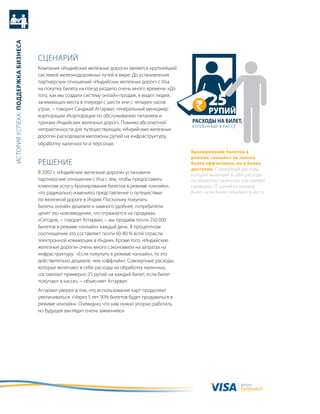 история успеха: Поддержка бизнеса




                                    сцеНариЙ
                                    компания «индийские железные дороги» является крупнейшей
                                    системой железнодорожных путей в мире. до установления
                                    партнерских отношений «индийских железных дорог» с Visa
                                    на покупку билета на поезд уходило очень много времени. «до
                                    того, как мы создали систему онлайн-продаж, я видел людей,
                                    занимающих места в очереди с шести или с четырех часов                25
                                    утра», − говорит санджай аггарвал, генеральный менеджер
                                    корпорации «корпорации по обслуживанию питанием и
                                                                                                          рупий
                                    туризму индийских железных дорог». помимо абсолютной          расходы на билет,
                                                                                                  куплеННыЙ в кассе
                                    непрактичности для путешествующих, «индийские железные
                                    дороги» расходовали миллионы рупий на инфраструктуру,
                                    обработку наличности и персонал.
                                                                                                  бронирование билетов в
                                                                                                  режиме «онлайн» не только
                                    реШеНие                                                       более эффективно, но и более
                                                                                                  доступно. совокупные расходы,
                                    в 2002 г. «индийские железные дороги» установили              которые включают в себя расходы
                                    партнерские отношения с Visa с тем, чтобы предоставить        на обработку наличных, составляют
                                    клиентам услугу бронирования билетов в режиме «онлайн»,       примерно 25 рупий на каждый
                                    что радикально изменило представление о путешествии           билет, если билет покупают в кассе.
                                    по железной дороге в индии. поскольку покупать
                                    билеты онлайн дешевле и намного удобнее, потребители
                                    ценят это нововведение, что отражается на продажах.
                                    «сегодня, − говорит аггарвал, − мы продаем почти 250 000
                                    билетов в режиме «онлайн» каждый день. в процентном
                                    соотношении это составляет почти 60-80 % всей отрасли
                                    электронной коммерции в индии». кроме того, «индийские
                                    железные дороги» очень много сэкономили на затратах на
                                    инфраструктуру. «если покупать в режиме «онлайн», то это
                                    действительно дешевле, чем «оффлайн». совокупные расходы,
                                    которые включают в себя расходы на обработку наличных,
                                    составляют примерно 25 рупий на каждый билет, если билет
                                    покупают в кассе», − объясняет аггарвал.
                                    аггарвал уверен в том, что использование карт продолжит
                                    увеличиваться. «через 5 лет 90% билетов будет продаваться в
                                    режиме «онлайн». очевидно, что нам нужно упорно работать,
                                    но будущее выглядит очень заманчиво».




                                                                                                                         валюта
                                                                                                                         будущего
 