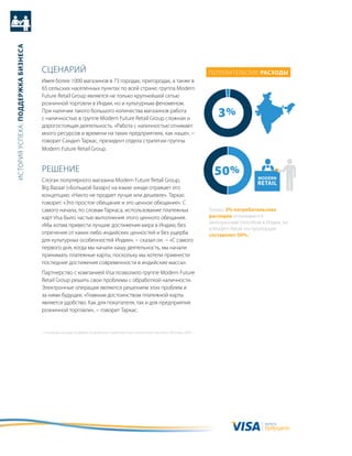 история успеха: Поддержка бизнеса




                                    сцеНариЙ                                                                                               потребительские расходы
                                    имея более 1000 магазинов в 73 городах, пригородах, а также в
                                    65 сельских населенных пунктах по всей стране, группа Modern
                                    future retail Group является не только крупнейшей сетью
                                    розничной торговли в индии, но и культурным феноменом.
                                    при наличии такого большого количества магазинов работа
                                    с наличностью в группе Modern future retail Group сложная и                                               3%
                                                                                                                                              3%
                                    дорогостоящая деятельность. «работа с наличностью отнимает
                                    много ресурсов и времени на таких предприятиях, как наше», −
                                    говорит сандип таркас, президент отдела стратегии группы
                                    Modern future retail Group.


                                    реШеНие                                                                                                  50%              Modern
                                    слоган популярного магазина Modern future retail Group,
                                                                                                                                                              retail
                                    Big Bazaar («большой базар») на языке хинди отражает его
                                    концепцию. «Никто не продает лучше или дешевле». таркас
                                    говорит: «Это простое обещание и это ценное обещание». с
                                    самого начала, по словам таркаса, использование платежных                                              только 3% потребительских
                                    карт Visa было частью выполнения этого ценного обещания.                                               расходов оплачивается
                                                                                                                                           электронным способом в индии, но
                                    «мы хотим привести лучшие достижения мира в индию, без
                                                                                                                                           в Modern retail эта пропорция
                                    отречения от каких-либо индийских ценностей и без ущерба                                               составляет 50%.1
                                    для культурных особенностей индии», − сказал он. − «с самого
                                    первого дня, когда мы начали нашу деятельность, мы начали
                                    принимать платежные карты, поскольку мы хотели привнести
                                    последние достижения современности в индийские массы».
                                    партнерство с компанией Visa позволило группе Modern future
                                    retail Group решить свои проблемы с обработкой наличности.
                                    Электронные операции являются решением этих проблем и
                                    за ними будущее. «главным достоинством платежной карты
                                    является удобство. как для покупателя, так и для предприятия
                                    розничной торговли», − говорит таркас.


                                    1 «сокращая расходы на обработку кредитных и дебетовых карт в розничной торговле», McKinsey, 2009 г.




                                                                                                                                                                 валюта
                                                                                                                                                                 будущего
 
