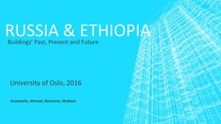 RUSSIA & ETHIOPIABuildings’ Past, Present and Future
Anastasiia, Ahmad, Netsanet, Shabani
University of Oslo, 2016
 