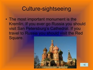 Culture-sightseeing The most important monument is the Kremlin. If you ever go Russia you should visit San Petersburg’s Cathedral. If you travel to Russia you should visit the Red Square.