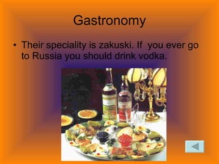 Gastronomy Their speciality is zakuski. If you ever go to Russia you should drink vodka.