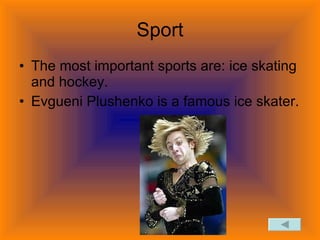 Sport The most important sports are: ice skating and hockey. Evgueni Plushenko is a famous ice skater.