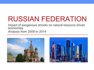 RUSSIAN FEDERATION
Impact of exogenous shocks on natural resource driven
economies
Analysis from 2008 to 2014
 