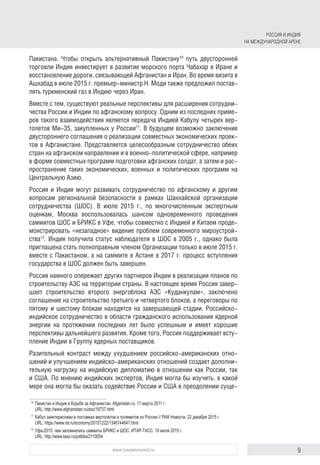 9www.russiancouncil.ru
Пакистана. Чтобы открыть альтернативный Пакистану10
путь двусторонней
торговли Индия инвестирует в развитие морского порта Чабахар в Иране и
восстановление дороги, связывающей Афганистан и Иран. Во время визита в
Ашхабад в июле 2015 г. премьер-министр Н. Моди также предложил постав-
лять туркменский газ в Индию через Иран.
Вместе с тем, существуют реальные перспективы для расширения сотрудни-
чества России и Индии по афганскому вопросу. Одним из последних приме-
ров такого взаимодействия является передача Индией Кабулу четырех вер-
толетов Ми-35, закупленных у России11
. В будущем возможно заключение
двустороннего соглашения о реализации совместных экономических проек-
тов в Афганистане. Представляется целесообразным сотрудничество обеих
стран на афганском направлении и в военно-политической сфере, например
в форме совместных программ подготовки афганских солдат, а затем и рас-
пространение таких экономических, военных и политических программ на
Центральную Азию.
Россия и Индия могут развивать сотрудничество по афганскому и другим
вопросам региональной безопасности в рамках Шанхайской организации
сотрудничества (ШОС). В июле 2015 г., по многочисленным экспертным
оценкам, Москва воспользовалась шансом одновременного проведения
саммитов ШОС и БРИКС в Уфе, чтобы совместно с Индией и Китаем проде-
монстрировать «незападное» видение проблем современного мироустрой-
ства12
. Индия получила статус наблюдателя в ШОС в 2005 г., однако была
приглашена стать полноправным членом Организации только в июле 2015 г.
вместе с Пакистаном, а на саммите в Астане в 2017 г. процесс вступления
государства в ШОС должен быть завершен.
Россия намного опережает других партнеров Индии в реализации планов по
строительству АЭС на территории страны. В настоящее время Россия завер-
шает строительство второго энергоблока АЭС «Куданкулам», заключено
соглашение на строительство третьего и четвертого блоков, а переговоры по
пятому и шестому блокам находятся на завершающей стадии. Российско-
индийское сотрудничество в области гражданского использования ядерной
энергии на протяжении последних лет было успешным и имеет хорошие
перспективы дальнейшего развития. Кроме того, Россия поддерживает всту-
пление Индии в Группу ядерных поставщиков.
Разительный контраст между ухудшением российско-американских отно-
шений и улучшением индийско-американских отношений создает дополни-
тельную нагрузку на индийскую дипломатию в отношении как России, так
и США. По мнению индийских экспертов, Индия могла бы изучить, в какой
мере она могла бы оказать содействие России и США в преодолении суще-
10	
Пакистан и Индия в борьбе за Афганистан. Afganistan.ru. 17 марта 2011 г.
URL: http://www.afghanistan.ru/doc/19737.html
11	
Кабул заинтересован в поставках вертолетов и пулеметов из России // РИА Новости, 22 декабря 2015 г.
URL: https://www.ria.ru/economy/20151222/1346744647.html
12	
Уфа-2015: чем запомнились саммиты БРИКС и ШОС. ИТАР-ТАСС. 10 июля 2015 г.
URL: http://www.tass.ru/politika/2110054
РОССИЯ И ИНДИЯ
НА МЕЖДУНАРОДНОЙ АРЕНЕ
 