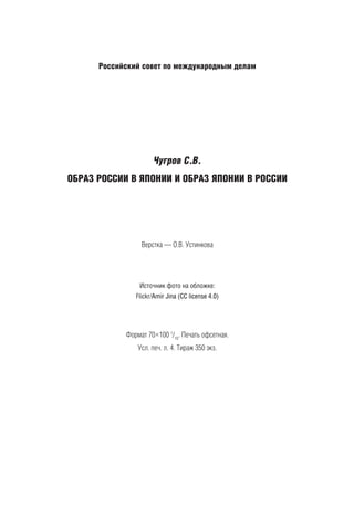 Российский совет по международным делам
Чугров С.В.
ОБРАЗ РОССИИ В ЯПОНИИ И ОБРАЗ ЯПОНИИ В РОССИИ
Верстка — О.В. Устинкова
Источник фото на обложке:
Flickr/Amir Jina (СС license 4.0)
Формат 70×100 1
/16
. Печать офсетная.
Усл. печ. л. 4. Тираж 350 экз.
 