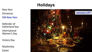 Holidays
New Year
Christmas
Old New Year
Defender of
Fatherland Day
International
Women’s Day
Victory Day
Maslenitsa
Easter 59
January 1st + long vacation
Biggest holiday in Russia. Families come together for the night feast,
Ded Moroz and Snegurochka (Father the Frost and his granddaughter)
leave presents to children under the Christmas tree
 