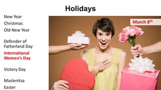61
Holidays
January 13th
New Year
Christmas
Old New Year
Defender of
Fatherland Day
International
Women’s Day
Victory Day
Maslenitsa
Easter
It is ‘New Year’ according to the old calendar or just another
reason to celebrate and to finish leftovers from the Jan 1st feast
 