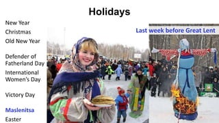 Holidays
63
March 8th
New Year
Christmas
Old New Year
Defender of
Fatherland Day
International
Women’s Day
Victory Day
Maslenitsa
Easter
 