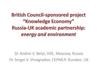 British Council-sponsored project
       “Knowledge Economy”
 Russia-UK academic partnership:
      energy and environment


   Dr Andrei V. Belyi, HSE, Moscow, Russia
Dr Sergei V. Vinogradov, CEPMLP, Dundee, UK
 
