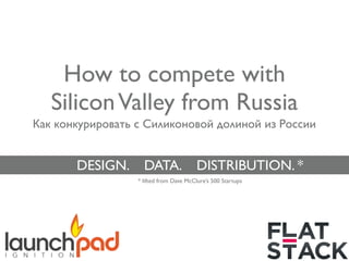 How to compete with
   Silicon Valley from Russia
Как конкурировать с Силиконовой долиной из России


       DESIGN.      DATA.                DISTRIBUTION. *
                  * lifted from Dave McClure’s 500 Startups
 