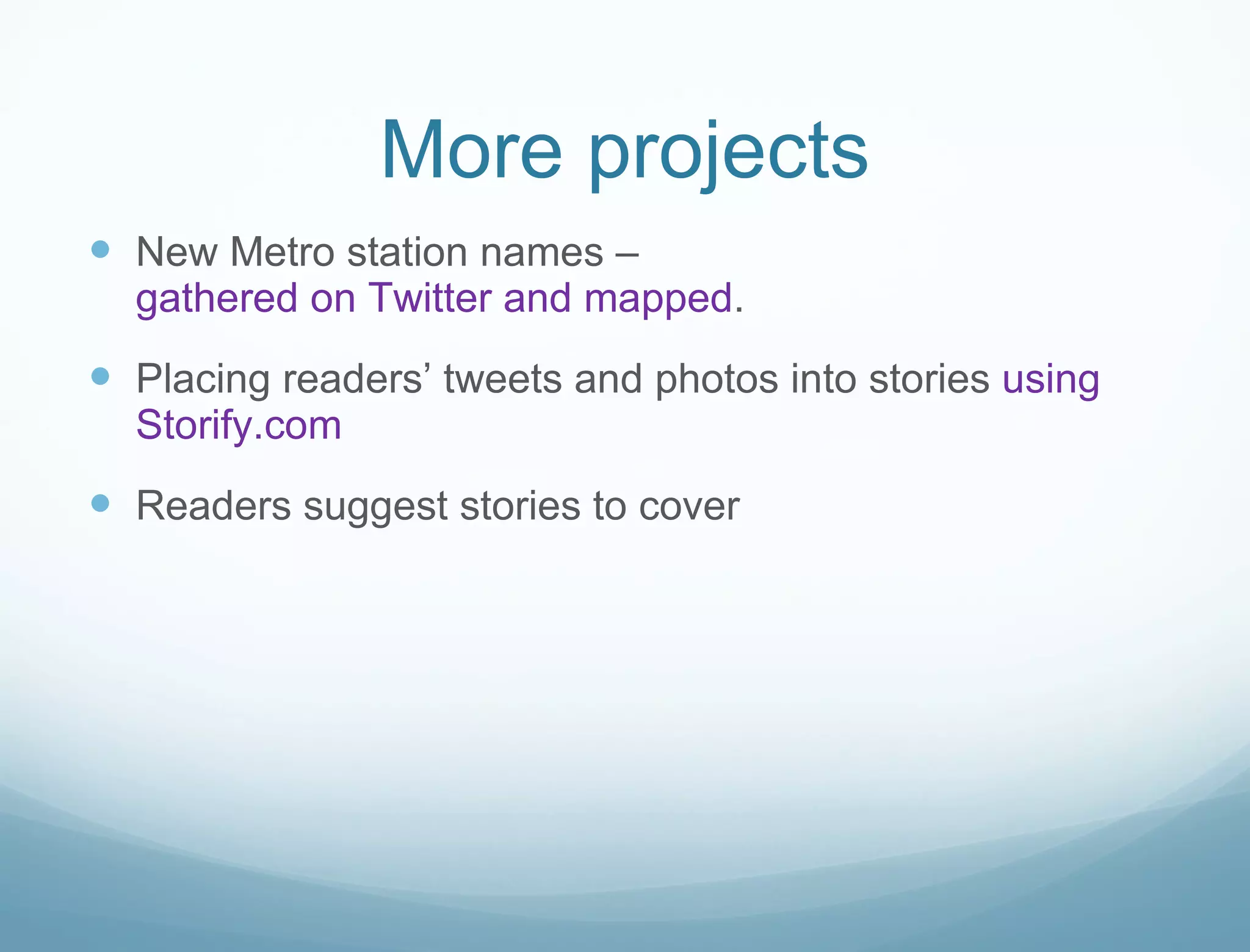 More projects New Metro station names –  gathered on Twitter and mapped . Placing readers’ tweets and photos into stories  using  Storify.com Readers suggest stories to cover 