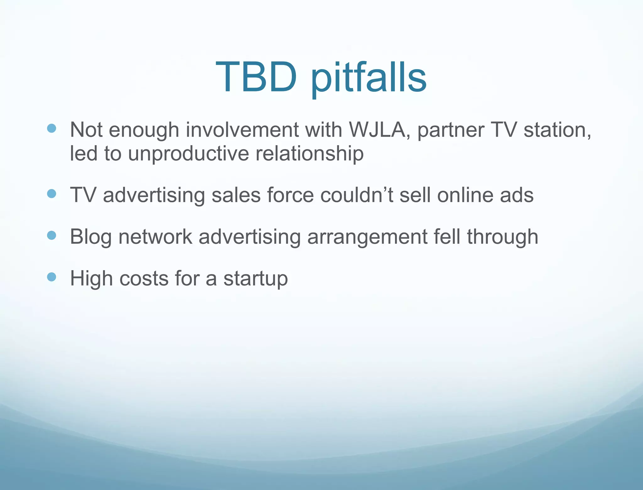 TBD pitfalls Not enough involvement with WJLA, partner TV station, led to unproductive relationship TV advertising sales force couldn’ t sell online ads Blog network advertising arrangement fell through High costs for a startup 
