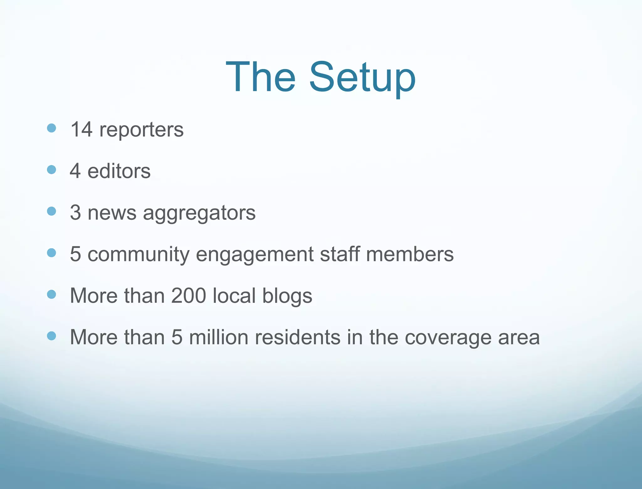 The Setup 14 reporters 4 editors 3 news aggregators 5 community engagement staff members More than 200 local blogs More than 5 million residents in the coverage area 