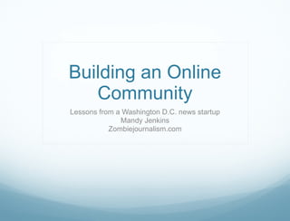 Building an Online Community Lessons from a Washington D.C. news startup Mandy Jenkins Zombiejournalism.com 