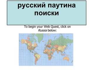 русский паутина поиски To begin your Web Quest, click on  Russia  below: 