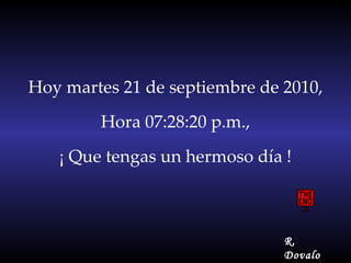 Hoy  martes 21 de septiembre de 2010 , Hora  07:27:47 p.m. , ¡ Que tengas un hermoso día ! R. Dovalo 