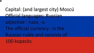 Capital: (and largest city) Moscú
Official languages: Russian
adjective : ruso, -a
The official currency : is the
Russian ruble and consists of
100 kopecks
 