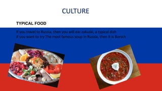 CULTURE
TYPICAL FOOD
If you travel to Russia, then you will eat zakuski, a typical dish
if you want to try The most famous soup in Russia, then it is Borsch
 