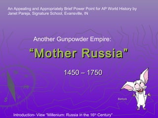 ““Mother Russia”Mother Russia”
1450 – 17501450 – 1750
BartockBartock
Another Gunpowder Empire:
An Appealing and Appropriately Brief Power Point for AP World History by
Janet Pareja, Signature School, Evansville, IN
Introduction- View “Millenium: Russia in the 16th
Century”
 