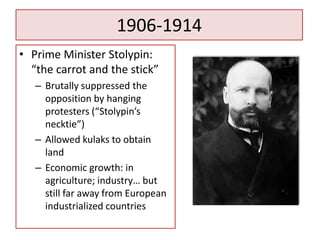 1906-1914
• Prime Minister Stolypin:
  “the carrot and the stick”
   – Brutally suppressed the
     opposition by hanging
     protesters (“Stolypin’s
     necktie”)
   – Allowed kulaks to obtain
     land
   – Economic growth: in
     agriculture; industry… but
     still far away from European
     industrialized countries
 