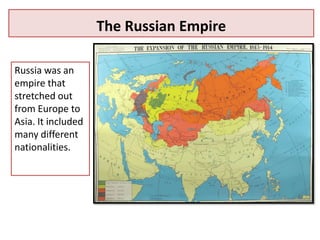 The Russian Empire

Russia was an
empire that
stretched out
from Europe to
Asia. It included
many different
nationalities.
 