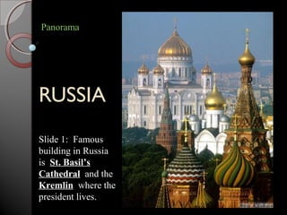 RUSSIA
Panorama
Slide 1: Famous
building in Russia
is St. Basil’s
Cathedral and the
Kremlin where the
president lives.
 