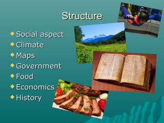 StructureStructure
 Social aspectSocial aspect
 ClimateClimate
 MapsMaps
 GovernmentGovernment
 FoodFood
 EconomicsEconomics
 HistoryHistory
 