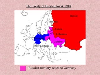 The Treaty of Brest-Litovsk 1918The Treaty of Brest-Litovsk 1918
Germany
Russia
.
Brest-Litovsk
Ukraine
Estonia
Latvia
Lithuania
Russian territory ceded to Germany
 
