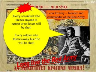 Every scoundrel who incites
anyone to retreat or to desert
will be shot!
Every soldier who throws away
his rifle will be shot!
Leon Trotsky – founder and
commander of the Red ArmyEvery scoundrel who
incites anyone to
retreat or to desert will
be shot!
Every soldier who
throws away his rifle
will be shot!
 