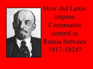 How did Lenin
impose
Communist
control in
Russia between
1917-1924?
 