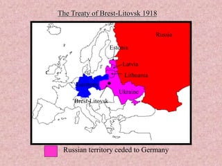 The Treaty of Brest-Litovsk 1918
Germany
Russia
.
Brest-Litovsk
Ukraine
Estonia
Latvia
Lithuania
Russian territory ceded to Germany
 