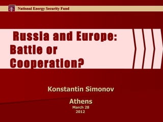 National Energy Security Fund




Russia and Europe:
Battle or
Cooperation?

                 Konstantin Simonov
                             Athens
                                 March 28
                                  2012
 