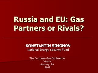 Russia and EU: Gas P artners or Rivals? KONSTANTIN SIMONOV  National Energy Security Fund  The European Gas Conference  Vienna January, 23   2008 