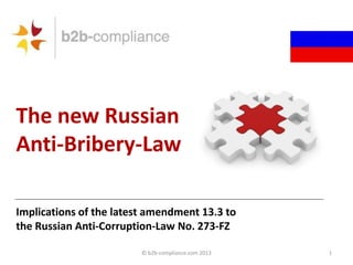The new Russian
Anti-Bribery-Law
Implications of the latest amendment 13.3 to
the Russian Anti-Corruption-Law No. 273-FZ
© b2b-compliance.com 2013

1

 