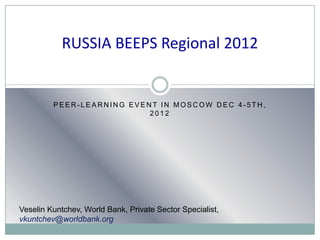 RUSSIA BEEPS Regional 2012


         PEER-LEARNING EVENT IN MOSCOW DEC 4-5TH,
                           2012




Veselin Kuntchev, World Bank, Private Sector Specialist,
vkuntchev@worldbank.org
 