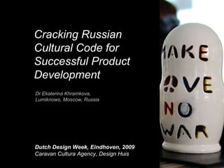 Cracking Russian Cultural Code for Successful Product Development Dutch Design Week, Eindhoven, 2009 Caravan Cultura Agency,   Design Huis Dr Ekaterina Khramkova,  Lumiknows, Moscow, Russia 