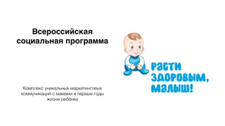 Всероссийская
социальная программа
!
!
!
!
Комплекс уникальных маркетинговых
коммуникаций с мамами в первые годы
жизни ребёнка
 