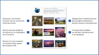 Картинка с логотипом
не несёт пользу читателям
и бессмысленна
Цитату мелким шрифтом
не прочитать со смартфона
или планшета
Контент по типу «мемов»
не соответствует идеям
Инстаграма и RD
Стоковые фотографии
не цепляют эмоционально
и не правдивы
1
2
3
4
5
Квадратные и прямоугольные
фотографии вперемежку
делают аккаунт неаккуратным
 