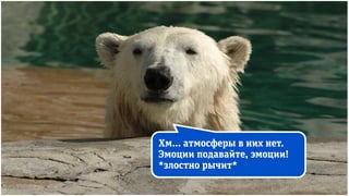 Хм… атмосферы в них нет.
Эмоции подавайте, эмоции!
*злостно рычит*
 