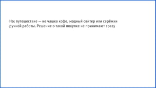 Но: путешествие — не чашка кофе, модный свитер или серёжки
ручной работы. Решение о такой покупке не принимают сразу
 